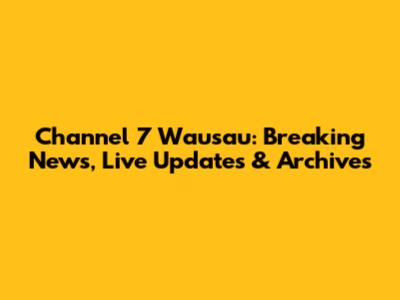 Channel 7 Wausau: Breaking News, Live Updates & Archives