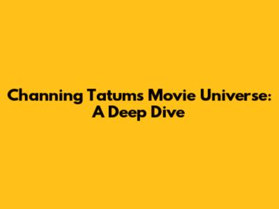 Channing Tatum's Movie Universe: A Deep Dive