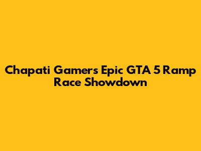 Chapati Gamer's Epic GTA 5 Ramp Race Showdown