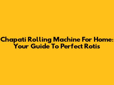 Chapati Rolling Machine For Home: Your Guide To Perfect Rotis