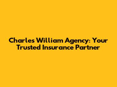 Charles William Agency: Your Trusted Insurance Partner