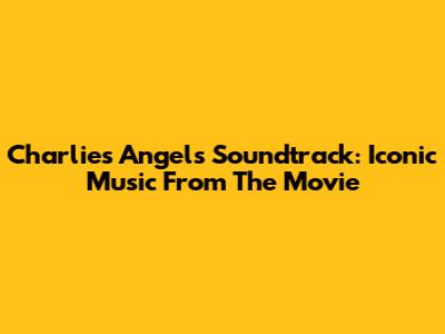 Charlie's Angels Soundtrack: Iconic Music From The Movie