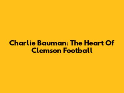 Charlie Bauman: The Heart Of Clemson Football