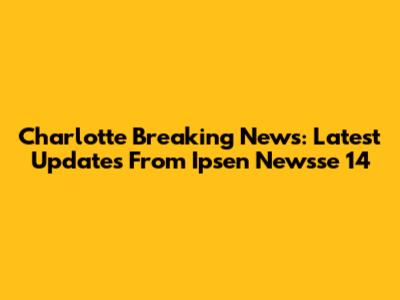 Charlotte Breaking News: Latest Updates From Ipsen Newsse 14