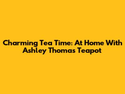 Charming Tea Time: At Home With Ashley Thomas Teapot