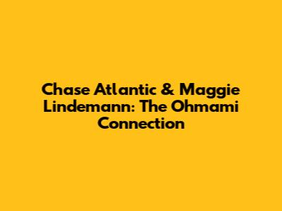 Chase Atlantic & Maggie Lindemann: The Ohmami Connection