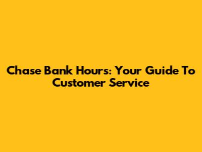 Chase Bank Hours: Your Guide To Customer Service