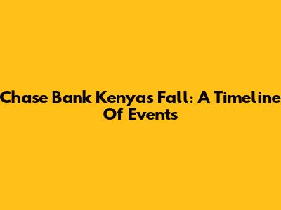 Chase Bank Kenya's Fall: A Timeline Of Events