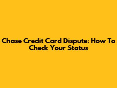 Chase Credit Card Dispute: How To Check Your Status