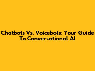 Chatbots Vs. Voicebots: Your Guide To Conversational AI