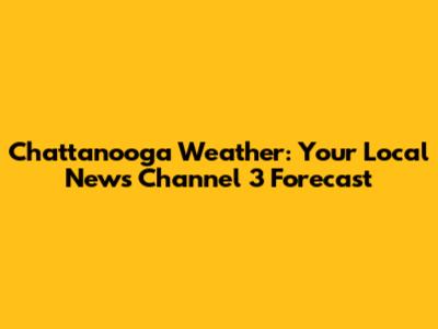 Chattanooga Weather: Your Local News Channel 3 Forecast