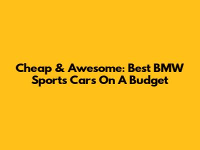 Cheap & Awesome: Best BMW Sports Cars On A Budget