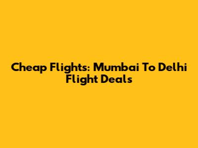 Cheap Flights: Mumbai To Delhi Flight Deals