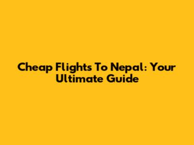 Cheap Flights To Nepal: Your Ultimate Guide