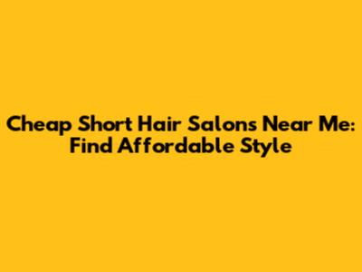 Cheap Short Hair Salons Near Me: Find Affordable Style