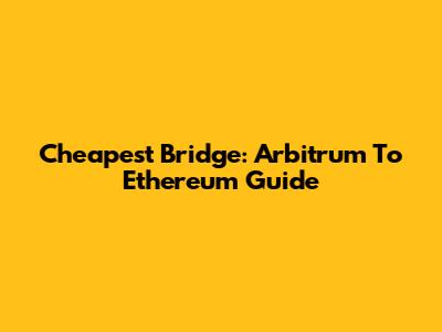 Cheapest Bridge: Arbitrum To Ethereum Guide