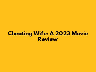 Cheating Wife: A 2023 Movie Review