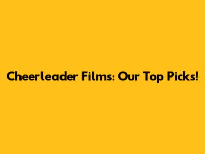 Cheerleader Films: Our Top Picks!
