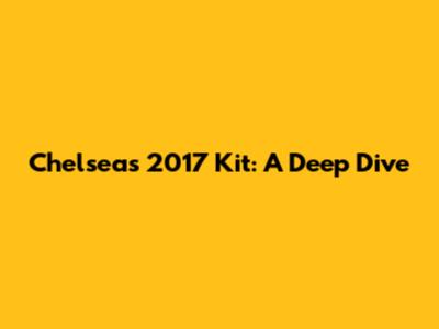 Chelsea's 2017 Kit: A Deep Dive