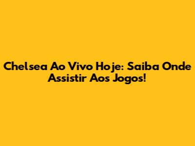 Chelsea Ao Vivo Hoje: Saiba Onde Assistir Aos Jogos!