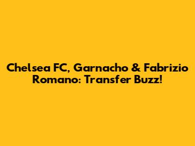 Chelsea FC, Garnacho & Fabrizio Romano: Transfer Buzz!