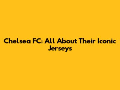 Chelsea FC: All About Their Iconic Jerseys
