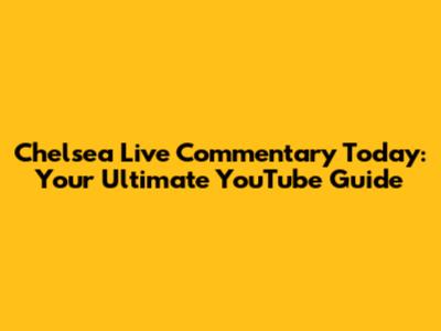 Chelsea Live Commentary Today: Your Ultimate YouTube Guide