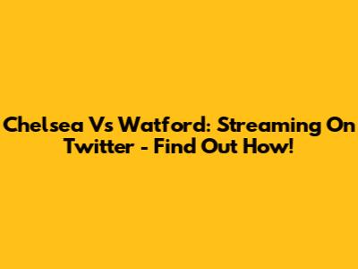 Chelsea Vs Watford: Streaming On Twitter - Find Out How!