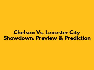 Chelsea Vs. Leicester City Showdown: Preview & Prediction