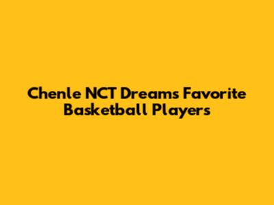Chenle NCT Dream's Favorite Basketball Players