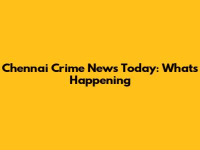 Chennai Crime News Today: What's Happening