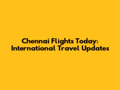 Chennai Flights Today: International Travel Updates