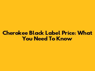 Cherokee Black Label Price: What You Need To Know