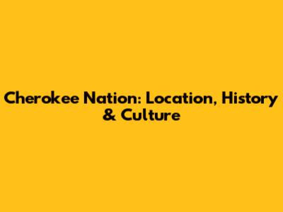 Cherokee Nation: Location, History & Culture