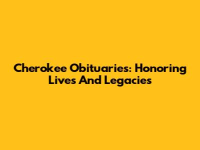 Cherokee Obituaries: Honoring Lives And Legacies