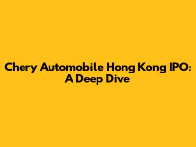 Chery Automobile Hong Kong IPO: A Deep Dive