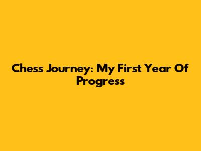 Chess Journey: My First Year Of Progress