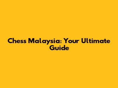 Chess Malaysia: Your Ultimate Guide