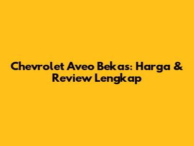 Chevrolet Aveo Bekas: Harga & Review Lengkap