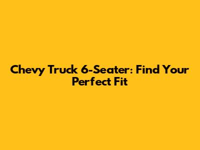 Chevy Truck 6-Seater: Find Your Perfect Fit