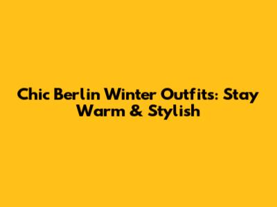 Chic Berlin Winter Outfits: Stay Warm & Stylish