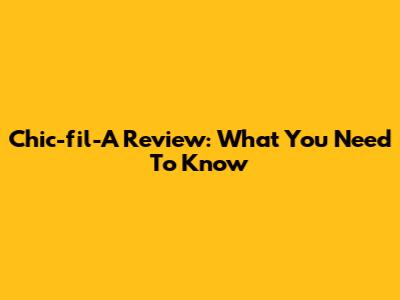 Chic-fil-A Review: What You Need To Know