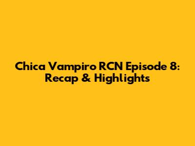 Chica Vampiro RCN Episode 8: Recap & Highlights