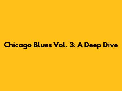 Chicago Blues Vol. 3: A Deep Dive