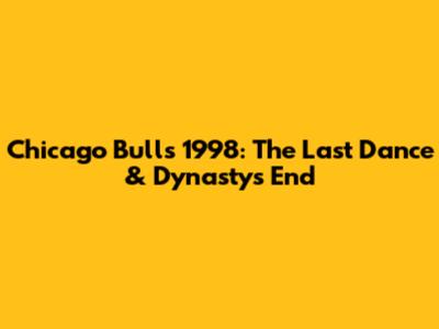 Chicago Bulls 1998: The Last Dance & Dynasty's End