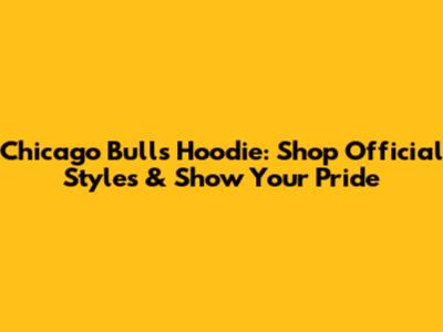 Chicago Bulls Hoodie: Shop Official Styles & Show Your Pride