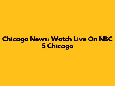 Chicago News: Watch Live On NBC 5 Chicago