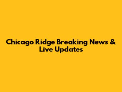 Chicago Ridge Breaking News & Live Updates