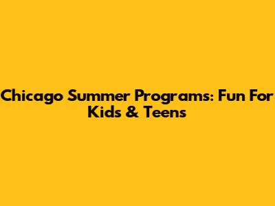 Chicago Summer Programs: Fun For Kids & Teens
