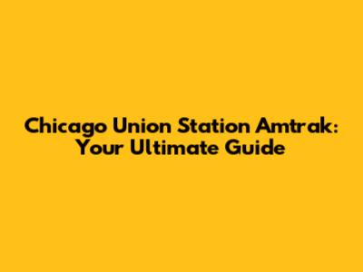 Chicago Union Station Amtrak: Your Ultimate Guide